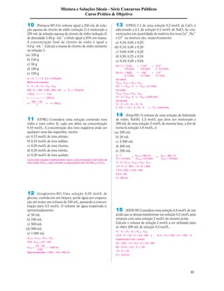 X 
Mistura e Soluções Ideais - Série Concursos Públicos 
Curso Prático & Objetivo 
11 (UFMG) Considere uma solução contendo íons 
sódio e íons cobre II, cada um deles na concentração 
0,10 mol/L. A concentração dos íons negativos pode ser 
qualquer uma das seguintes, exceto: 
a) 0,15 mol/L de íons nitrato. 
b) 0,15 mol/L de íons sulfato. 
c) 0,30 mol/L de íons cloreto. 
d) 0,30 mol/L de íons nitrito. 
e) 0,30 mol/L de íons acetato. 
X 
X 
X 
X 
12 (Cesgranrio-RJ) Uma solução 0,05 mol/L de 
glicose, contida em um béquer, perde água por evapora-ção 
até restar um volume de 100 mL, passando a concen-tração 
para 0,5 mol/L. O volume de água evaporada é, 
aproximadamente: 
a) 50 mL 
b) 100 mL 
c) 500 mL 
d) 900 mL 
e) 1 000 mL 
13 (UFES) 1 L de uma solução 0,5 mol/L de CaCL2 é 
adicionado a 4 L de solução 0,1 mol/L de NaCL. As con-centrações 
em quantidade de matéria dos íons Ca2+, Na1+ 
e CL1– na mistura são, respectivamente: 
a) 0,16; 0,04 e 0,25 
b) 0,10; 0,08 e 0,28 
c) 0,04; 0,08 e 0,25 
d) 0,20; 0,25 e 0,16 
e) 0,10; 0,08 e 0,04 
14 (Fesp-PE) O volume de uma solução de hidróxido 
de sódio, NaOH, 1,5 mol/L que deve ser misturado a 
300 mL de uma solução 2 mol/L da mesma base, a fim de 
torná-la solução 1,8 mol/L, é: 
a) 200 mL 
b) 20 mL 
c) 2 000 mL 
d) 400 mL 
e) 350 mL 
15 (EEM-SP) Considere uma solução 0,4 mol/L de um 
ácido que se deseja transformar em solução 0,5 mol/L pela 
mistura com uma solução 2 mol/L do mesmo ácido. 
Calcule o volume de solução 2 mol/L a ser utilizado para 
se obter 200 mL de solução 0,5 mol/L. 
M1 · V1 + M2 · V2 = Mfinal · Vfinal 
I) 0,4 · V1 + 2,0 · V2 = 0,5 · 200 e II) V1 + V2 = 200 V V1 = 200 – V2 
Substituindo II em I, temos: 
0,4 · (200 – V2) + 2,0 · V2 = 0,5 · 200 
80 – 0,4 V2 + 2,0 · V2 = 100 
1,6 · V2 = 20 
V2 = 12,5 mL 
10 (Fameca-SP) Um volume igual a 250 mL de solu-ção 
aquosa de cloreto de sódio (solução 1) é misturado a 
250 mL de solução aquosa de cloreto de sódio (solução 2) 
de densidade 1,40 g · mL–1 e título igual a 20% em massa. 
A concentração final de cloreto de sódio é igual a 
0,8 g · mL–1. Calcule a massa de cloreto de sódio existente 
na solução 1. 
a) 330 g 
b) 130 g 
c) 50 g 
d) 100 g 
e) 120 g 
C2 = d · T = 1,4 · 0,2 = 0,28 g/mL 
Mistura de soluções 
V1 · C1 + V2 · C2 = Vfinal · Cfinal 
250 · C1 + 250 · 0,28 = 500 · 0,8 V C1 = 1,32 g/mL 
1,32 g @@@@@ 1 mL 
x @@@@@@@ 250 mL 
x = 
250 · 1,32 
V x = 330 g 
1 
Como toda solução é eletricamente neutra, seria necessário 0,30 mol/L de 
íons nitrato, NO3( 
1– 
aq), para cancelar a carga positiva dos íons Na(1+ 
2+ 
a 
q) e Cu(a 
q). 
Minicial · Vinicial = Mfinal · Vfinal 
0,05 · Vinicial = 0,5 · 100 
Vinicial = 
0,5 · 100 
= 1000 mL 
0,05 
Água evaporada = 1000 – 100 = 900 mL 
Em 1 L: 1 CaCL # 1 Ca2+ + 2 CL1– 
0,5 mol/L 0,5 mol/L 2 · 0,5 mol/L 
Em 4 L: 1 NaCL # 1 Na1+ + 1 CL1– 
0,1 mol/L 0,1 mol/L 0,1 mol/L 
Íon cálcio: 
Minicial · Vinicial = Mfinal · Vfinal 
0,5 · 1 = Mfinal · 5 V Mfinal = 0,1 mol/L 
Íon sódio: 
Minicial · Vinicial = Mfinal · Vfinal 
0,1 · 4 = Mfinal · 5 V Mfinal = 0,08 mol/L 
Íon cloreto: 
M1 · V1 + M2 · V2 = M3 · V3 
2 · 0,5 · 1 + 0,1 · 4 = M3 · 5 V M3 = 0,28 mol/L 
V = ? + Vinicial = 300 mL V Vfinal = 300 + V 
M = 1,5 mol/L Minicial = 2,0 mol/L Mfinal = 1,8 mol/L 
M · V + Minicial · Vinicial = Mfinal · Vfinal 
1,5 · V + 2 · 300 = 1,8 · (V + 300) 
1,5 V + 600 = 1,8 V + 540 
0,3 V = 60 
V = 200 mL 
03 
 