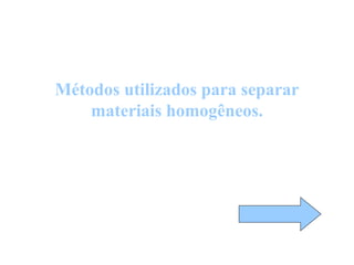 Métodos utilizados para separar
materiais homogêneos.
 