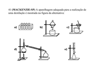 41 (MACKENZIE-SP) A aparelhagem adequada para a realização de
uma destilação é mostrada na figura da alternativa:
 