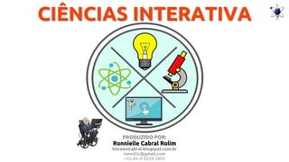 CIÊNCIAS INTERATIVA
PRODUZIDO POR:
Ronnielle Cabral Rolim
tioronnicabral.blogspot.com.br
ronnitic@gmail.com
+55-85-9-9229-5892
 