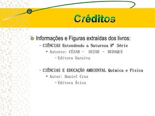 Informações e Figuras extraídas dos livros:
–CIÊNCIAS Entendendo a Natureza 8ª Série
• Autores: CÉSAR - SEZAR – BEDAQUE
–Editora Saraiva
–CIÊNCIAS E EDUCAÇÃO AMBIENTAL Química e Física
• Autor: Daniel Cruz
–Editora Ática
 