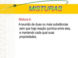 Mistura é:
A reunião de duas ou mais substâncias
sem que haja reação química entre elas,
e mantendo cada qual suas
propriedades.
 