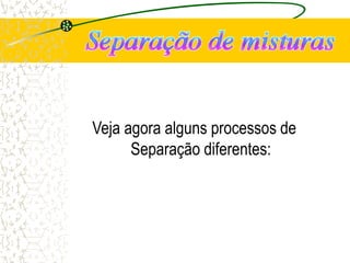 Veja agora alguns processos de
Separação diferentes:
 