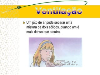 Um jato de ar pode separar uma
mistura de dois sólidos, quando um é
mais denso que o outro.
 