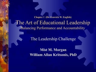 Chapter 1  (Dr. Fenwick W. English) T he Art of Educational Leadership Balancing Performance and Accountability The Leadership Challenge Mist M. Morgan William Allan Kritsonis, PhD 
