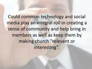 Could common technology and social media play an integral roll in creating a sense of community and help bring in members as well as keep them by making church “relevant or interesting”. 
