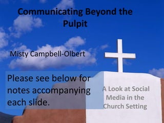 Communicating Beyond the Pulpit Misty Campbell-Olbert Please see below for notes accompanying each slide.  A Look at Social Media in the Church Setting 
