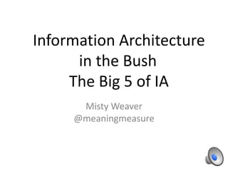 Information Architecture
in the Bush
The Big 5 of IA
Misty Weaver
@meaningmeasure
 