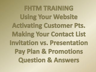 FHTM TRAINING Using Your Website Activating Customer Pts. Making Your Contact List Invitation vs. Presentation Pay Plan & Promotions Question & Answers 