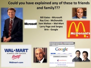      Could you have explained any of these to friends and family???Bill Gates - MicrosoftRay Croc - McDonaldsSam Walton – Wal-MartLarry Page and Sergey Brin - Google