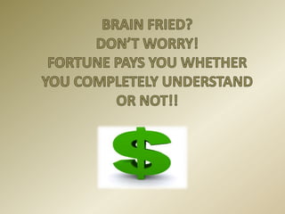 BRAIN FRIED?DON’T WORRY!FORTUNE PAYS YOU WHETHER YOU COMPLETELY UNDERSTAND OR NOT!!