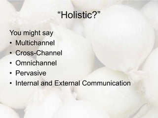 “Holistic?”
You might say
• Multichannel
• Cross-Channel
• Omnichannel
• Pervasive
• Internal and External Communication

 