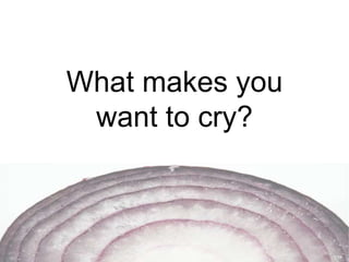What makes you
want to cry?

 
