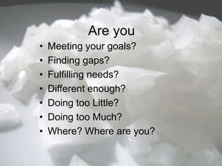 Are you
•
•
•
•
•
•
•

Meeting your goals?
Finding gaps?
Fulfilling needs?
Different enough?
Doing too Little?
Doing too Much?
Where? Where are you?

 