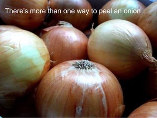 There’s more than one way to peel an onion

 