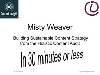 Misty Weaver
Building Sustainable Content Strategy
from the Holistic Content Audit

#ConveyUX

@meaningmeasure

 