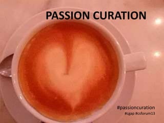 PASSION CURATION
#passioncuration
#cgap #csforum13
 
