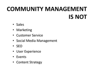 COMMUNITY MANAGEMENT
IS NOT
• Sales
• Marketing
• Customer Service
• Social Media Management
• SEO
• User Experience
• Events
• Content Strategy
 