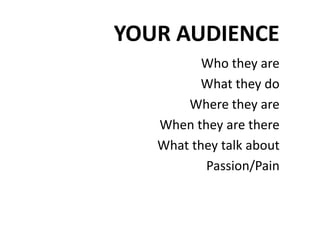 YOUR AUDIENCE
Who they are
What they do
Where they are
When they are there
What they talk about
Passion/Pain
 