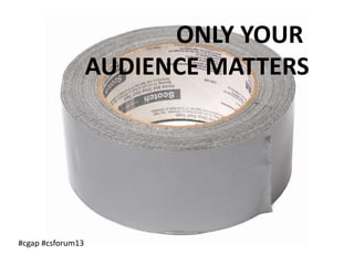 ONLY YOUR
AUDIENCE MATTERS
#cgap #csforum13
 