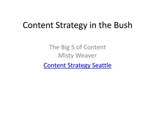 Content Strategy in the Bush

       The Big 5 of Content
          Misty Weaver
     Content Strategy Seattle
 
