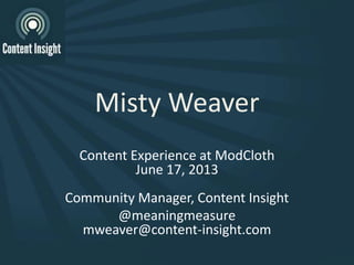 Misty Weaver
Content Experience at ModCloth
June 17, 2013
Community Manager, Content Insight
@meaningmeasure
mweaver@content-insight.com
 