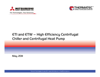 ETI and ETW – High Efficiency Centrifugal
Chiller and Centrifugal Heat Pump



May, 2011




            Thermal Technologies Europe AB | www.thermatec.se | info@thermatec.se
 