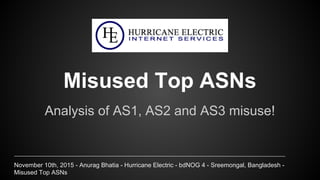 November 10th, 2015 - Anurag Bhatia - Hurricane Electric - bdNOG 4 - Sreemongal, Bangladesh -
Misused Top ASNs
Misused Top ASNs
Analysis of AS1, AS2 and AS3 misuse!
 