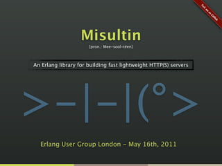 Misultin
                      [pron.: Mee-sool-téen]



An Erlang library for building fast lightweight HTTP(S) servers




>-|-|(°>
  Erlang User Group London - May 16th, 2011
 