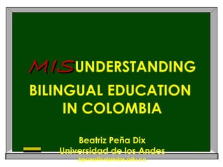 MIS UNDERSTANDING BILINGUAL EDUCATION  IN COLOMBIA Beatriz Peña Dix Universidad de los Andes [email_address] 