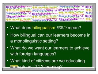 What does  bilingualism   really  mean? How bilingual can our learners become in a monolinguistic setting? What do we want our learners to achieve with foreign languages? What kind of citizens are we educating through an L1/L2 learning? 