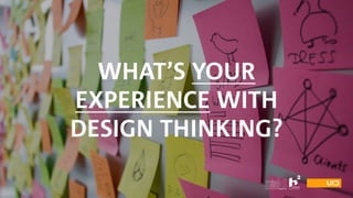 WHAT’S YOUR
EXPERIENCE WITH
DESIGN THINKING?
 