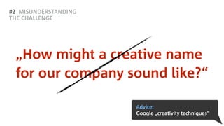 #2 MISUNDERSTANDING
THE CHALLENGE
„How might a creative name
for our company sound like?“
Advice:
Google „creativity techniques“
 