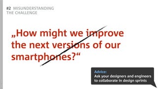 #2 MISUNDERSTANDING
THE CHALLENGE
„How might we improve  
the next versions of our
smartphones?“
Advice:
Ask your designers and engineers
to collaborate in design sprints
SOURCE:Apple
 