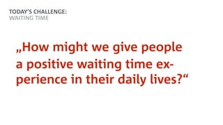 „How might we give people
a positive waiting time ex- 
perience in their daily lives?“
TODAY’S CHALLENGE:
WAITING TIME
 