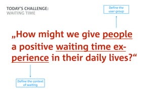 „How might we give people
a positive waiting time ex- 
perience in their daily lives?“
Define the context
of waiting
Define the  
user group
TODAY’S CHALLENGE:
WAITING TIME
 