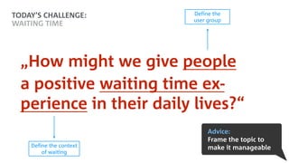 „How might we give people
a positive waiting time ex- 
perience in their daily lives?“
Define the context
of waiting
Define the  
user group
Advice:
Frame the topic to
make it manageable
TODAY’S CHALLENGE:
WAITING TIME
 