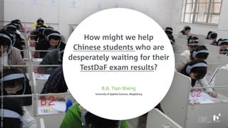 How might we help
Chinese students who are
desperately waiting for their
TestDaF exam results? 
 
B.A. Tian Sheng
University of Applied Sciences, Magdeburg
SOURCE:https://blog.tandem-schools.com/2015/10/07/die-internationale-sprachprufung-testdaf/
 
