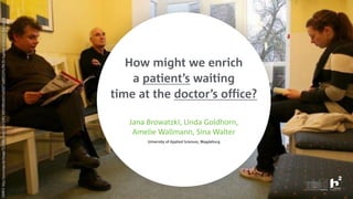 How might we enrich
a patient’s waiting
time at the doctor’s office? 
 
Jana Browatzki, Linda Goldhorn,  
Amelie Wallmann, Sina Walter 
University of Applied Sciences, Magdeburg
SOURCE:http://www.mopo.de/image/5531860/max/1920/1080/4f6f43f89cfe837ad26077ab89251f41/RA/04-hygiene-arztpraxis-dpa-jpg.jpg
 