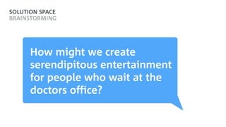SOLUTION SPACE
BRAINSTORMING
How might we create
serendipitous entertainment
for people who wait at the
doctors office?
 