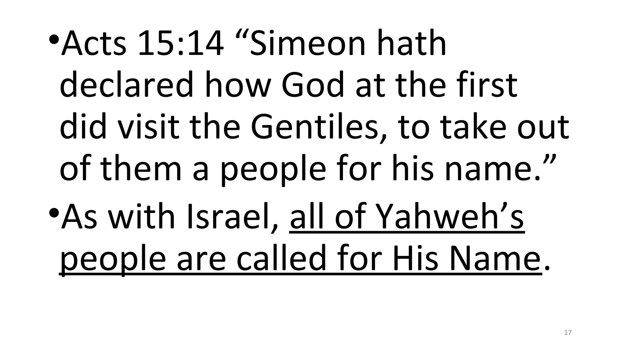 •Acts 15:14 “Simeon hath
declared how God at the first
did visit the Gentiles, to take out
of them a people for his name.”
•As with Israel, all of Yahweh’s
people are called for His Name.
17
 