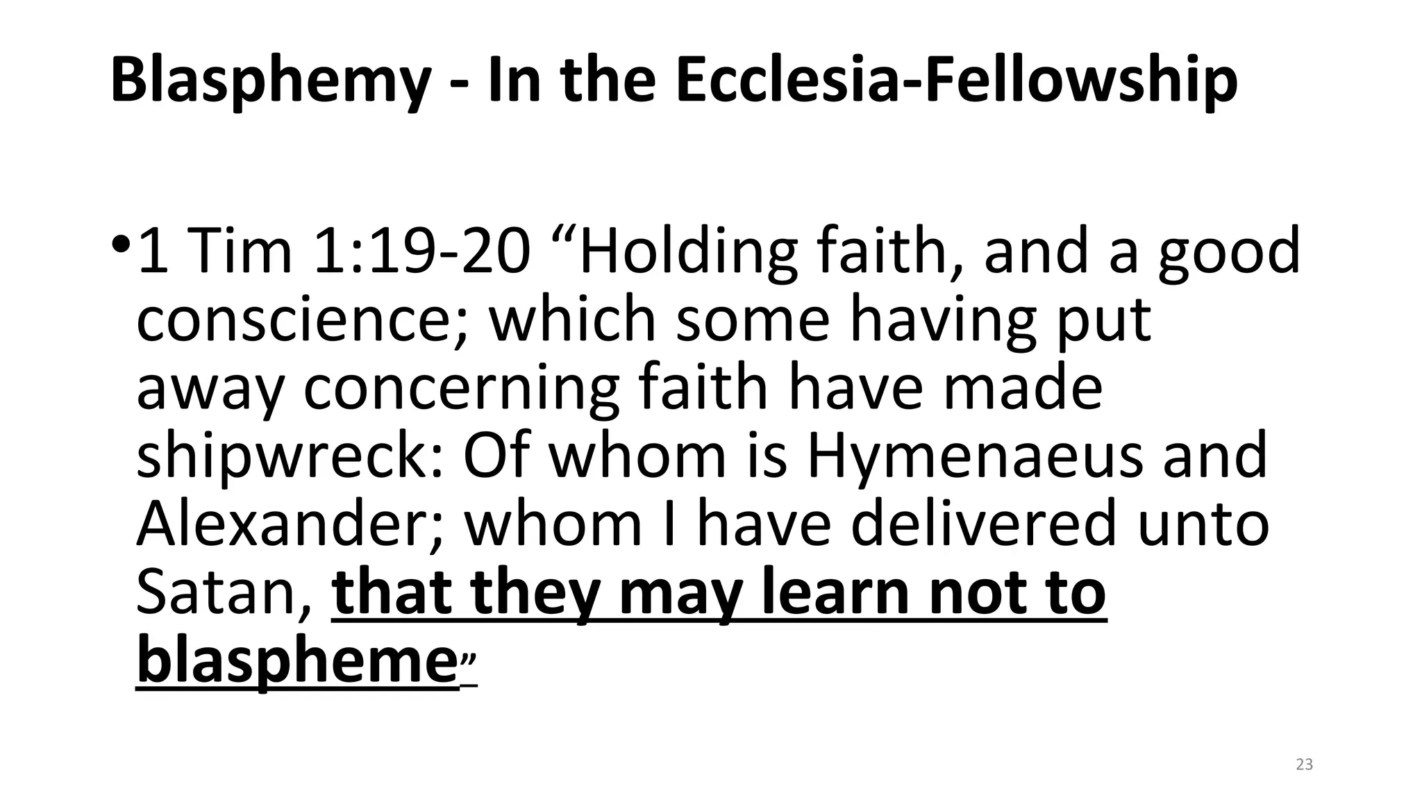 Blasphemy - In the Ecclesia-Fellowship
•1 Tim 1:19-20 “Holding faith, and a good
conscience; which some having put
away concerning faith have made
shipwreck: Of whom is Hymenaeus and
Alexander; whom I have delivered unto
Satan, that they may learn not to
blaspheme”
23
 
