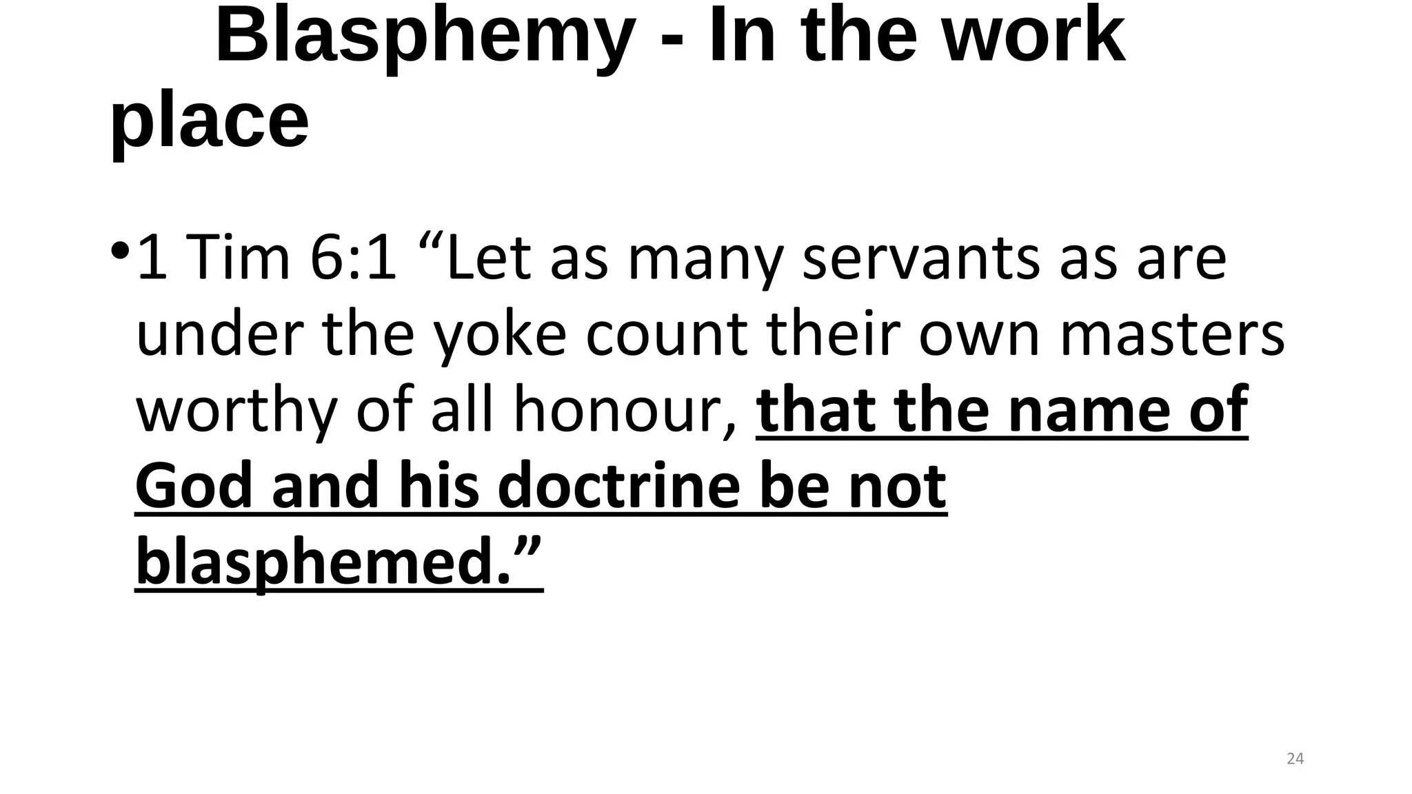 Blasphemy - In the work
place
•1 Tim 6:1 “Let as many servants as are
under the yoke count their own masters
worthy of all honour, that the name of
God and his doctrine be not
blasphemed.”
24
 