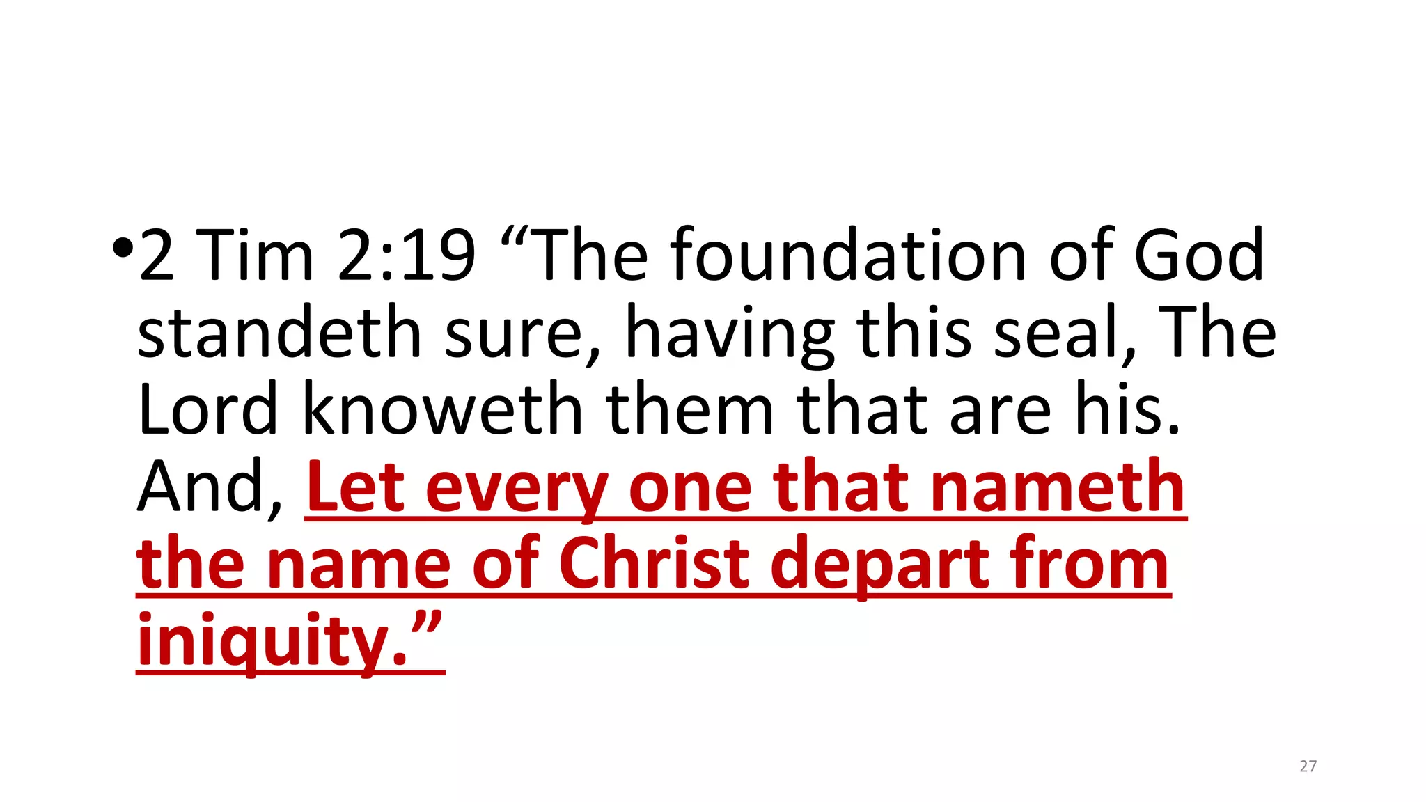 •2 Tim 2:19 “The foundation of God
standeth sure, having this seal, The
Lord knoweth them that are his.
And, Let every one that nameth
the name of Christ depart from
iniquity.”
27
 