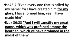 •Isa43:7 “Even every one that is called by
my name: for I have created him for my
glory, I have formed him; yea, I have
made him”
•Ezek 36:23 “And I will sanctify my great
name, which was profaned among the
heathen, which ye have profaned in the
midst of them”
19
 