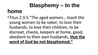 Blasphemy – In the
home
•Titus 2:3-5 “The aged women… teach the
young women to be sober, to love their
husbands, to love their children, to be
discreet, chaste, keepers at home, good,
obedient to their own husbands, that the
word of God be not blasphemed.”
22
 