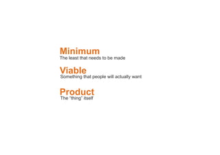 Minimum
Viable
Product
The least that needs to be made
Something that people will actually want
The “thing” itself
 