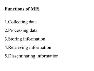 Functions of MIS
1.Collecting data
2.Processing data
3.Storing information
4.Retrieving information
5.Disseminating information
 