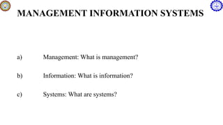 MANAGEMENT INFORMATION SYSTEMS
a) Management: What is management?
b) Information: What is information?
c) Systems: What are systems?
 
