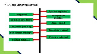  1.4. MIS CHARACTERISTICS:
System approach
Management-
oriented
Integrated
Common data flows
Long-term planning
Need – based
Exception – based
Sub-system concept
Future – oriented
Central database
 
